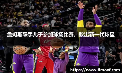 詹姆斯联手儿子参加球场比赛，教出新一代球星