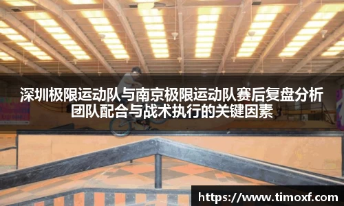 深圳极限运动队与南京极限运动队赛后复盘分析团队配合与战术执行的关键因素