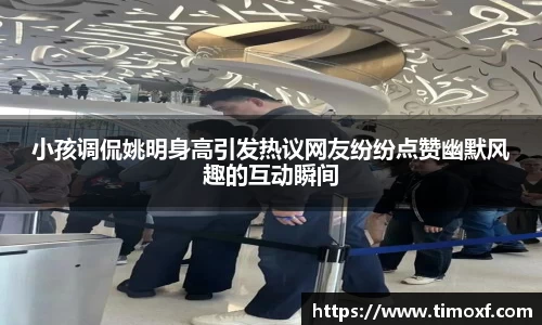 小孩调侃姚明身高引发热议网友纷纷点赞幽默风趣的互动瞬间