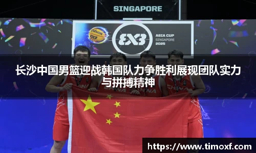 长沙中国男篮迎战韩国队力争胜利展现团队实力与拼搏精神