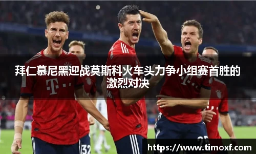 拜仁慕尼黑迎战莫斯科火车头力争小组赛首胜的激烈对决