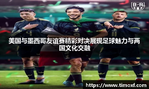 美国与墨西哥友谊赛精彩对决展现足球魅力与两国文化交融