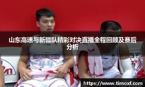 山东高速与新疆队精彩对决直播全程回顾及赛后分析