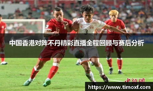 中国香港对阵不丹精彩直播全程回顾与赛后分析